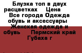 Блузка топ в двух расцветках  › Цена ­ 800 - Все города Одежда, обувь и аксессуары » Женская одежда и обувь   . Пермский край,Губаха г.